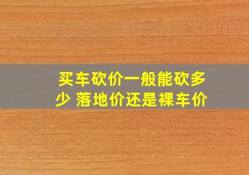 买车砍价一般能砍多少 落地价还是裸车价